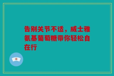 告别关节不适，威士雅氨基葡萄糖带你轻松自在行