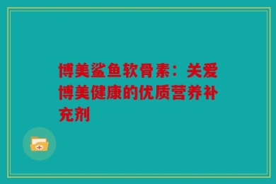 博美鲨鱼软骨素：关爱博美健康的优质营养补充剂