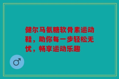 健尔马氨糖软骨素运动鞋，助你每一步轻松无忧，畅享运动乐趣