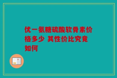 优一氨糖硫酸软骨素价格多少 其性价比究竟如何