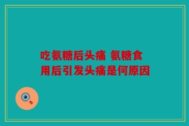 吃氨糖后头痛 氨糖食用后引发头痛是何原因
