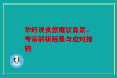 孕妇误食氨糖软骨素，专家解析后果与应对措施