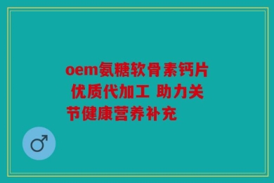 oem氨糖软骨素钙片 优质代加工 助力关节健康营养补充