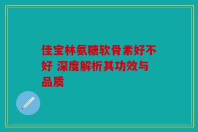 佳宝林氨糖软骨素好不好 深度解析其功效与品质