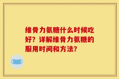 维骨力氨糖什么时候吃好？详解维骨力氨糖的服用时间和方法？