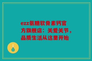 ezz氨糖软骨素钙官方旗舰店：关爱关节，品质生活从这里开始