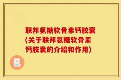 联邦氨糖软骨素钙胶囊(关于联邦氨糖软骨素钙胶囊的介绍和作用)