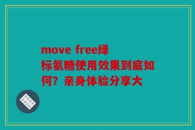 move free绿标氨糖使用效果到底如何？亲身体验分享大