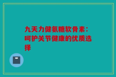 九天力健氨糖软骨素：呵护关节健康的优质选择