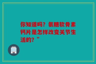 你知道吗？氨糖软骨素钙片是怎样改变关节生活的？”