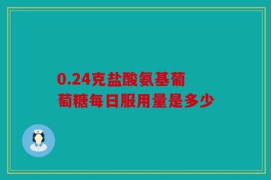 0.24克盐酸氨基葡萄糖每日服用量是多少