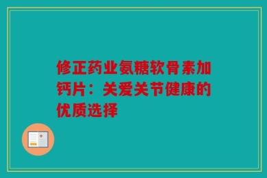 修正药业氨糖软骨素加钙片：关爱关节健康的优质选择