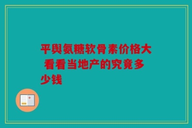 平舆氨糖软骨素价格大 看看当地产的究竟多少钱