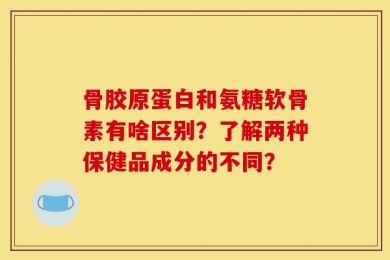 骨胶原蛋白和氨糖软骨素有啥区别？了解两种保健品成分的不同？