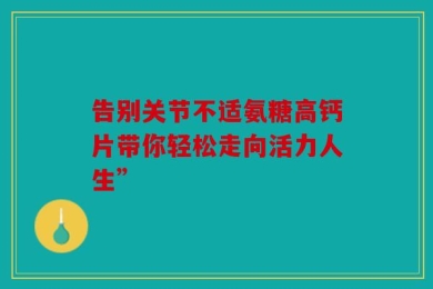 告别关节不适氨糖高钙片带你轻松走向活力人生”