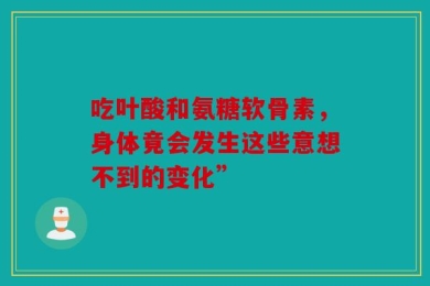 吃叶酸和氨糖软骨素，身体竟会发生这些意想不到的变化”