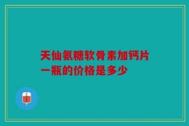 天仙氨糖软骨素加钙片一瓶的价格是多少