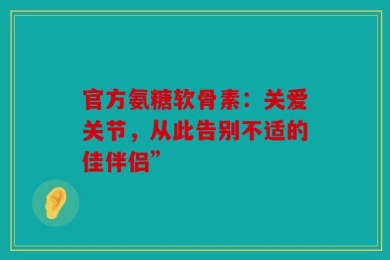 官方氨糖软骨素：关爱关节，从此告别不适的佳伴侣”