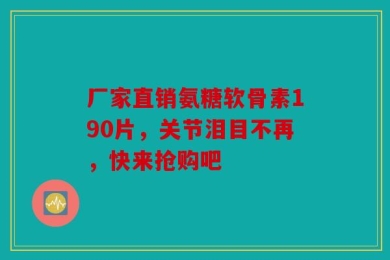 厂家直销氨糖软骨素190片，关节泪目不再，快来抢购吧