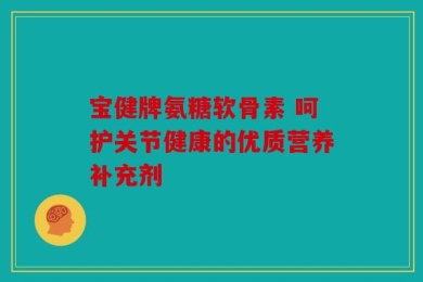 宝健牌氨糖软骨素 呵护关节健康的优质营养补充剂
