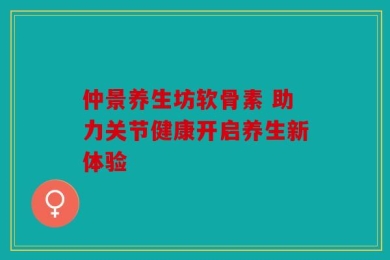 仲景养生坊软骨素 助力关节健康开启养生新体验