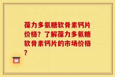 葆力多氨糖软骨素钙片价格？了解葆力多氨糖软骨素钙片的市场价格？