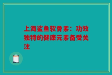 上海鲨鱼软骨素：功效独特的健康元素备受关注