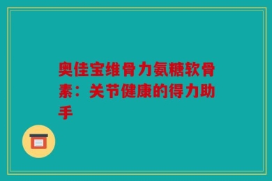 奥佳宝维骨力氨糖软骨素：关节健康的得力助手
