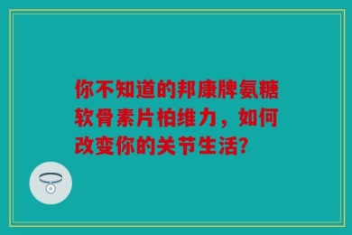 你不知道的邦康牌氨糖软骨素片柏维力，如何改变你的关节生活？