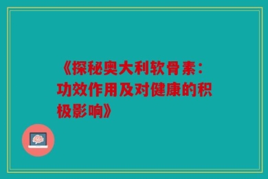 《探秘奥大利软骨素：功效作用及对健康的积极影响》