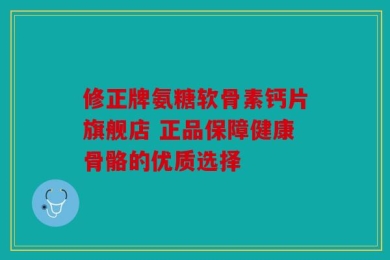修正牌氨糖软骨素钙片旗舰店 正品保障健康骨骼的优质选择