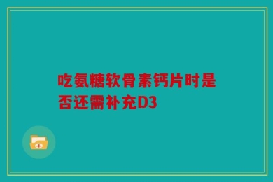 吃氨糖软骨素钙片时是否还需补充D3