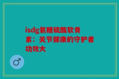 isdg氨糖硫酸软骨素：关节健康的守护者功效大