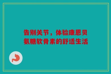 告别关节，体验康恩贝氨糖软骨素的舒适生活