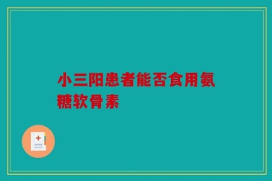 小三阳患者能否食用氨糖软骨素