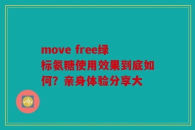 move free绿标氨糖使用效果到底如何？亲身体验分享大