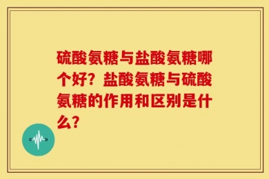 硫酸氨糖与盐酸氨糖哪个好？盐酸氨糖与硫酸氨糖的作用和区别是什么？