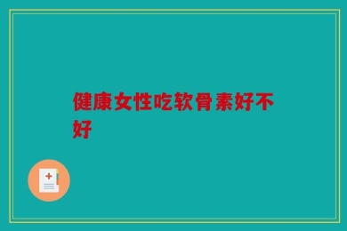 健康女性吃软骨素好不好