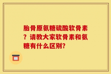 胎骨原氨糖硫酸软骨素？请教大家软骨素和氨糖有什么区别？