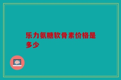 乐力氨糖软骨素价格是多少