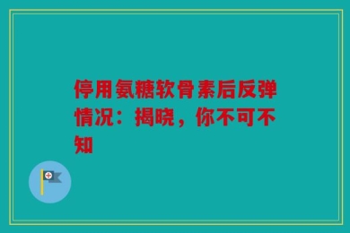 停用氨糖软骨素后反弹情况：揭晓，你不可不知