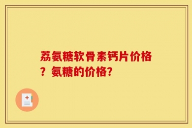 荔氨糖软骨素钙片价格？氨糖的价格？