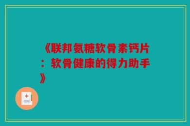 《联邦氨糖软骨素钙片：软骨健康的得力助手》