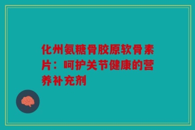 化州氨糖骨胶原软骨素片：呵护关节健康的营养补充剂