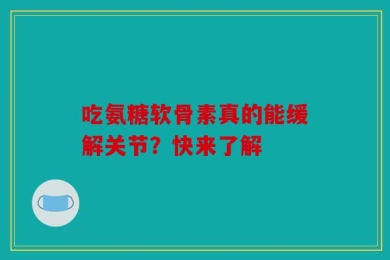 吃氨糖软骨素真的能缓解关节？快来了解