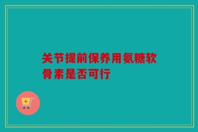 关节提前保养用氨糖软骨素是否可行