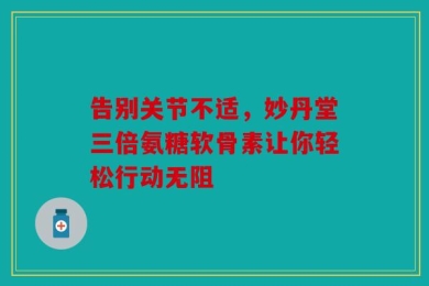 告别关节不适，妙丹堂三倍氨糖软骨素让你轻松行动无阻
