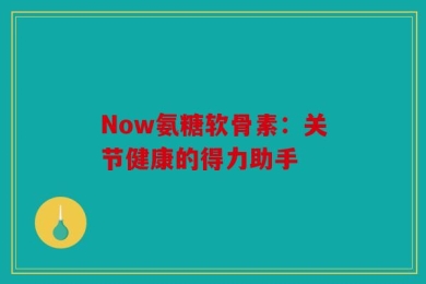 Now氨糖软骨素：关节健康的得力助手