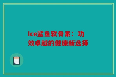 Ice鲨鱼软骨素：功效卓越的健康新选择