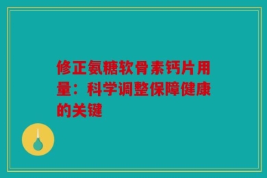 修正氨糖软骨素钙片用量：科学调整保障健康的关键